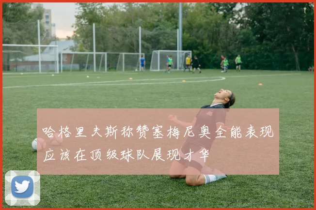 哈格里夫斯称赞塞梅尼奥全能表现应该在顶级球队展现才华