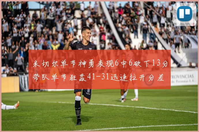 米切尔单节神勇表现6中6砍下13分带队单节狂轰41-31迅速拉开分差
