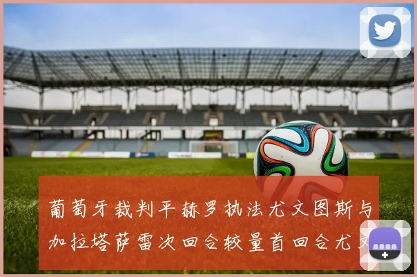 葡萄牙裁判平赫罗执法尤文图斯与加拉塔萨雷次回合较量首回合尤文惨败