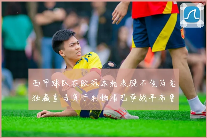 西甲球队在欧冠本轮表现不佳马竞独赢皇马负于利物浦巴萨战平布鲁日