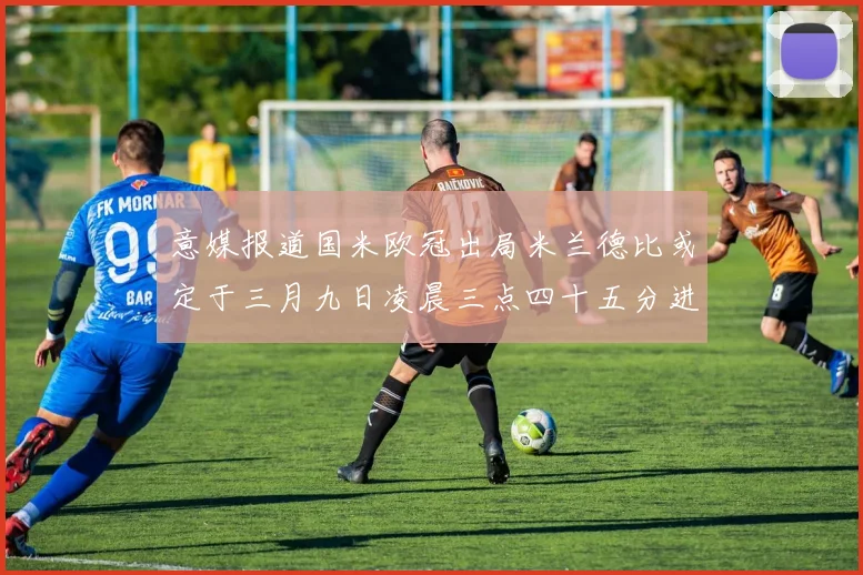 意媒报道国米欧冠出局米兰德比或定于三月九日凌晨三点四十五分进行