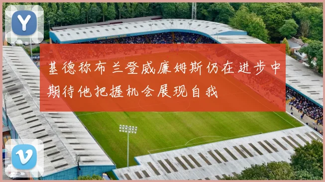 基德称布兰登威廉姆斯仍在进步中期待他把握机会展现自我