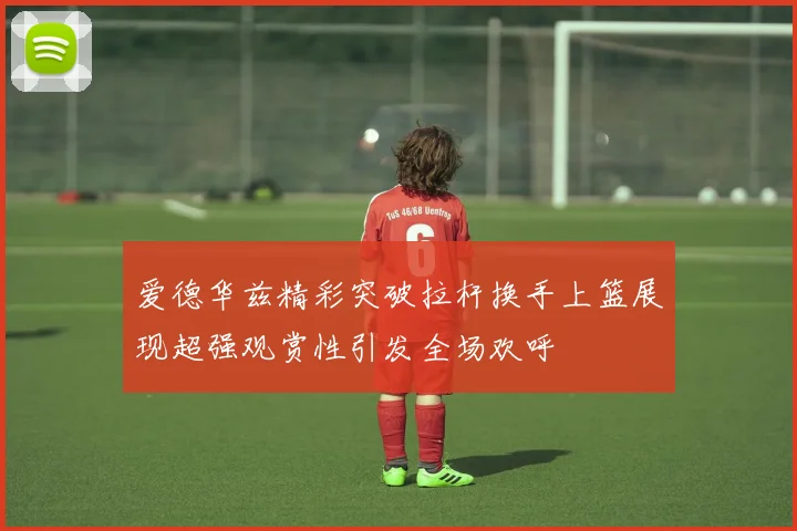 爱德华兹精彩突破拉杆换手上篮展现超强观赏性引发全场欢呼