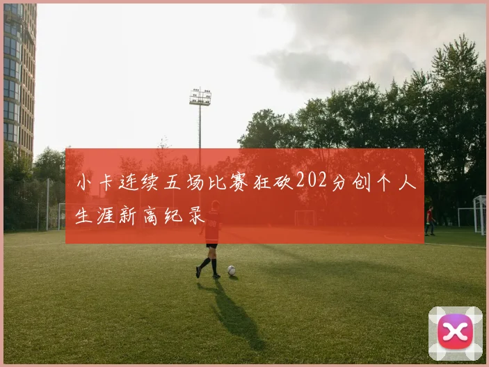 小卡连续五场比赛狂砍202分创个人生涯新高纪录