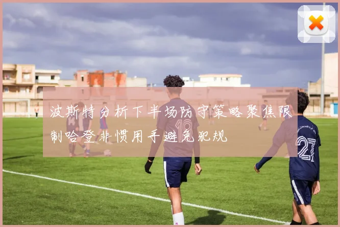 波斯特分析下半场防守策略聚焦限制哈登非惯用手避免犯规