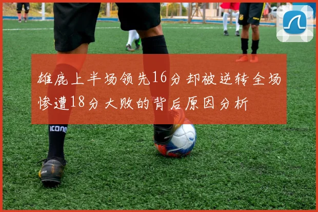 雄鹿上半场领先16分却被逆转全场惨遭18分大败的背后原因分析
