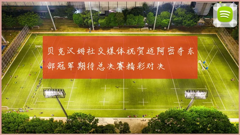 贝克汉姆社交媒体祝贺迈阿密夺东部冠军期待总决赛精彩对决