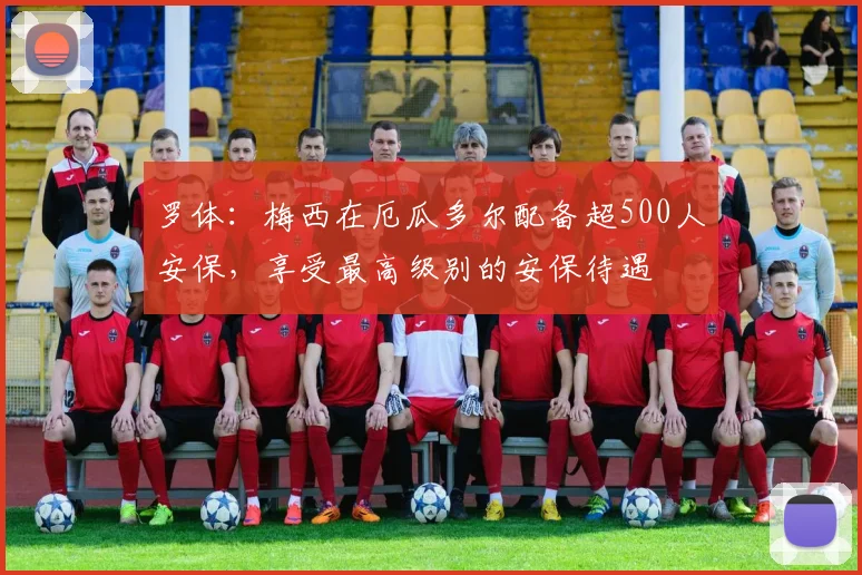 罗体：梅西在厄瓜多尔配备超500人安保，享受最高级别的安保待遇