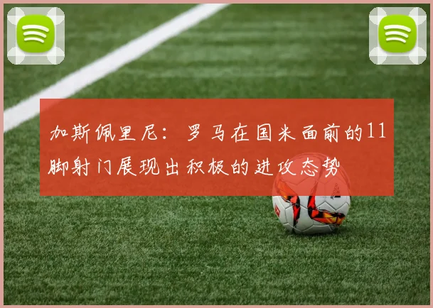 加斯佩里尼：罗马在国米面前的11脚射门展现出积极的进攻态势