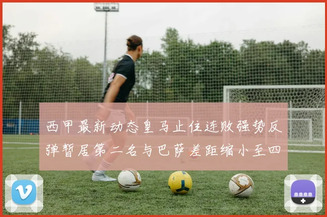 西甲最新动态皇马止住连败强势反弹暂居第二名与巴萨差距缩小至四分