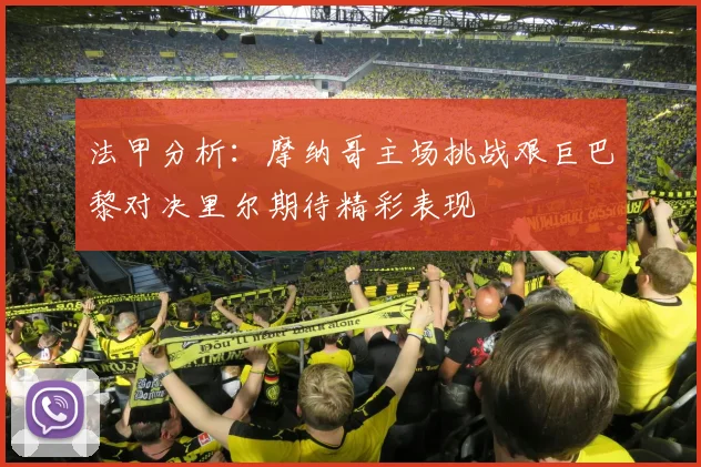 法甲分析：摩纳哥主场挑战艰巨巴黎对决里尔期待精彩表现
