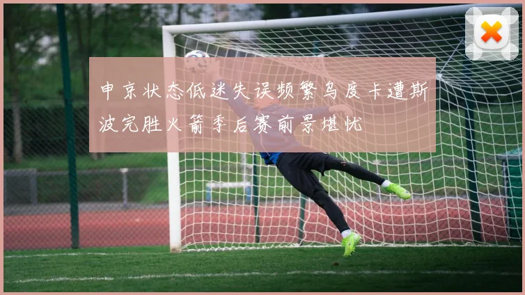 申京状态低迷失误频繁乌度卡遭斯波完胜火箭季后赛前景堪忧