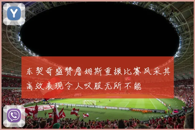 东契奇盛赞詹姆斯重振比赛风采其高效表现令人叹服无所不能