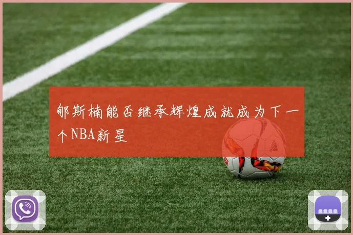 郇斯楠能否继承辉煌成就成为下一个NBA新星